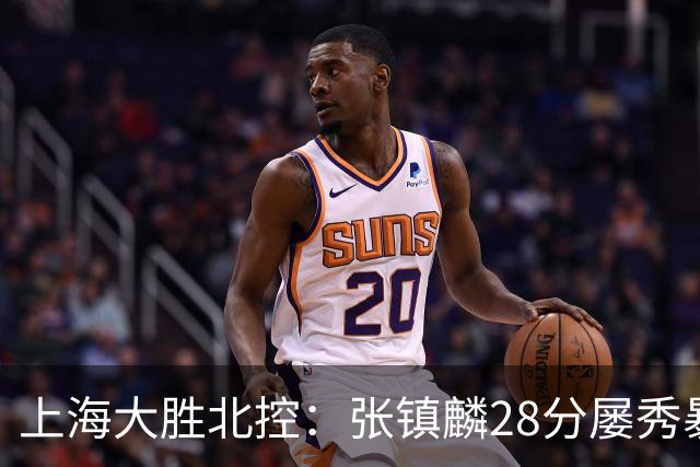 上海大胜北控：张镇麟28分屡秀暴扣 廖三宁34+5+4创生涯纪录